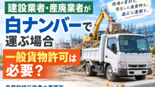 建設業者・産廃業者が白ナンバートラックで運ぶ場合、一般貨物許可は必要？